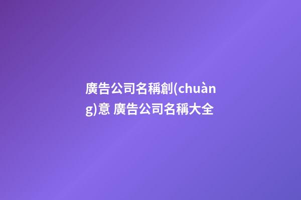 廣告公司名稱創(chuàng)意 廣告公司名稱大全-第1張-公司起名-玄機派